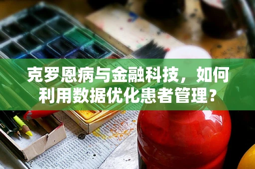 克罗恩病与金融科技，如何利用数据优化患者管理？