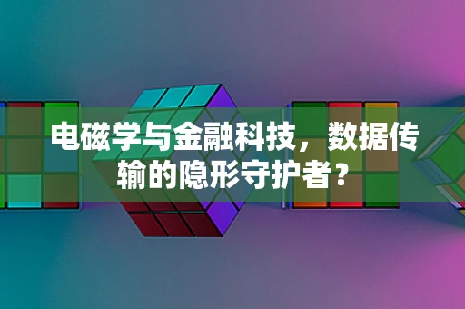 电磁学与金融科技，数据传输的隐形守护者？
