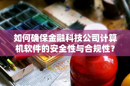 如何确保金融科技公司计算机软件的安全性与合规性？