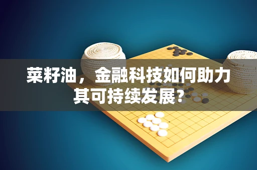 菜籽油，金融科技如何助力其可持续发展？