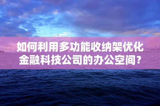 如何利用多功能收纳架优化金融科技公司的办公空间？