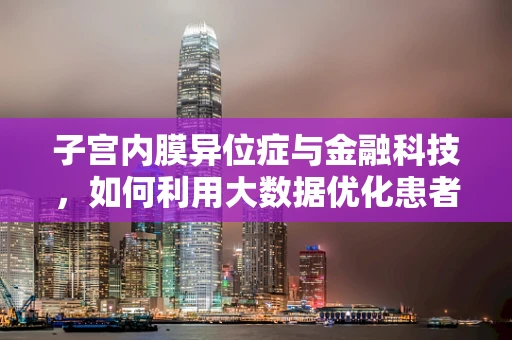 子宫内膜异位症与金融科技,如何利用大数据优化患者诊疗路径? 子宫内膜异位症与金融科技,如何利用大数据优化患者诊疗路径?