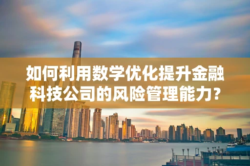 如何利用数学优化提升金融科技公司的风险管理能力? 如何利用数学优化提升金融科技公司的风险管理能力?